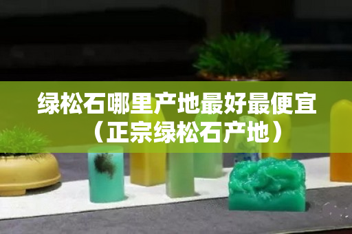 绿松石哪里产地最好最便宜（正宗绿松石产地）