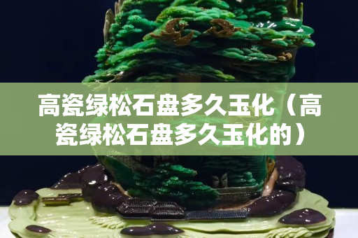 高瓷绿松石盘多久玉化（高瓷绿松石盘多久玉化的）