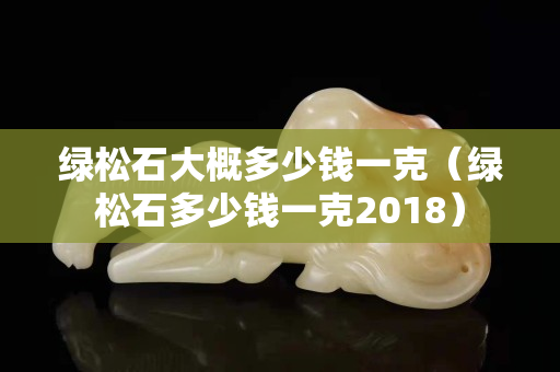 绿松石大概多少钱一克（绿松石多少钱一克2018）