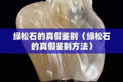 绿松石的真假鉴别（绿松石的真假鉴别方法）
