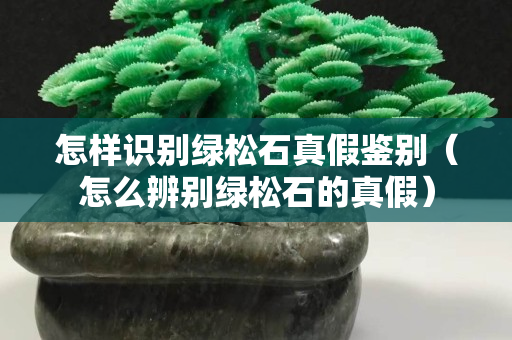怎样识别绿松石真假鉴别（怎么辨别绿松石的真假）