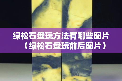 绿松石盘玩方法有哪些图片（绿松石盘玩前后图片）