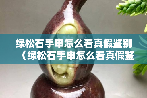 绿松石手串怎么看真假鉴别（绿松石手串怎么看真假鉴别图）
