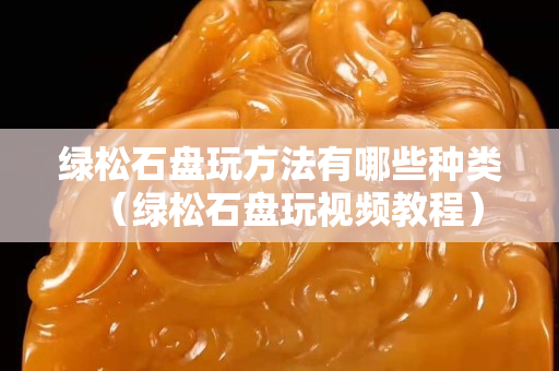 绿松石盘玩方法有哪些种类（绿松石盘玩视频教程）