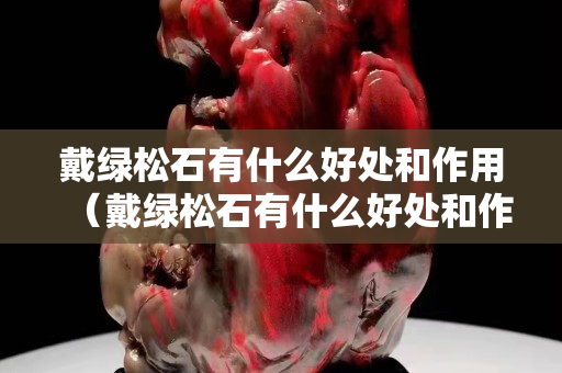 戴绿松石有什么好处和作用（戴绿松石有什么好处和作用吗）