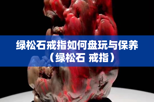 绿松石戒指如何盘玩与保养（绿松石 戒指）