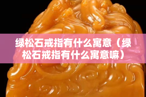 绿松石戒指有什么寓意（绿松石戒指有什么寓意嘛）