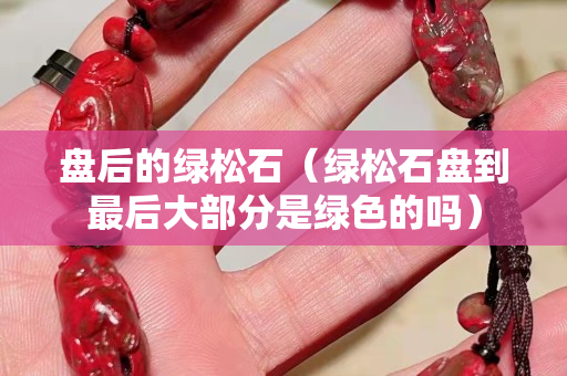 盘后的绿松石（绿松石盘到最后大部分是绿色的吗）