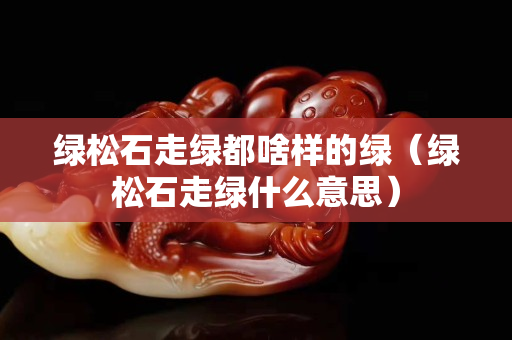 绿松石走绿都啥样的绿（绿松石走绿什么意思）