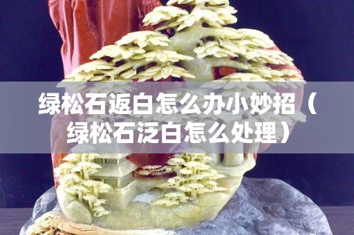 绿松石返白怎么办小妙招（绿松石泛白怎么处理）