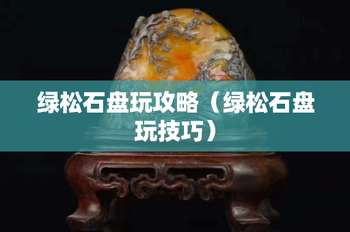 绿松石盘玩攻略（绿松石盘玩技巧）