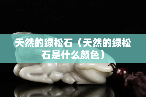 天然的绿松石（天然的绿松石是什么颜色）