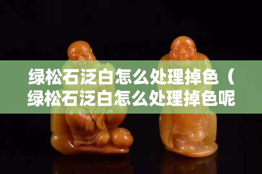 绿松石泛白怎么处理掉色（绿松石泛白怎么处理掉色呢）