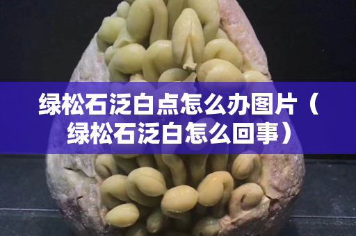 绿松石泛白点怎么办图片（绿松石泛白怎么回事）