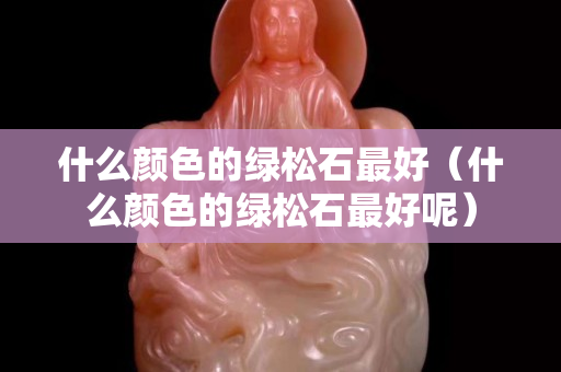 什么颜色的绿松石最好（什么颜色的绿松石最好呢）