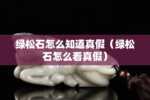 绿松石怎么知道真假（绿松石怎么看真假）