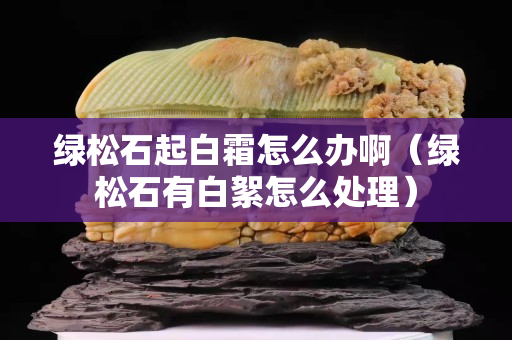 绿松石起白霜怎么办啊（绿松石有白絮怎么处理）