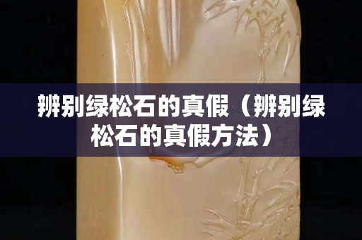辨别绿松石的真假（辨别绿松石的真假方法）