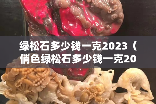 绿松石多少钱一克2023（俏色绿松石多少钱一克2023）