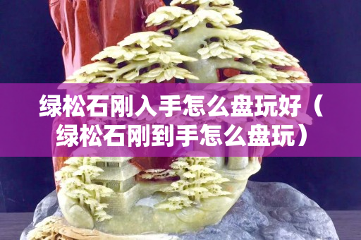 绿松石刚入手怎么盘玩好（绿松石刚到手怎么盘玩）