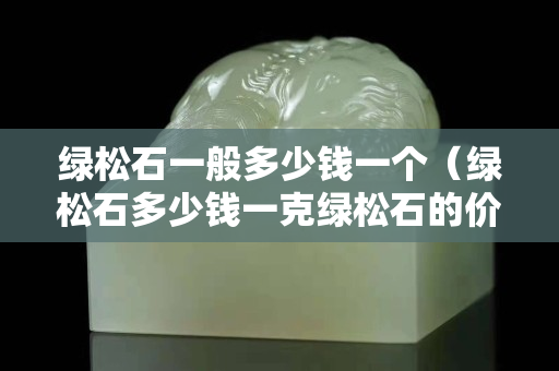 绿松石一般多少钱一个（绿松石多少钱一克绿松石的价格）
