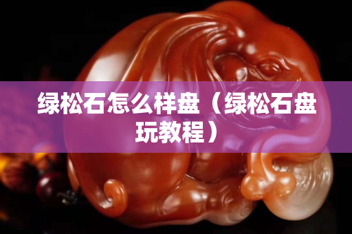 绿松石怎么样盘（绿松石盘玩教程）