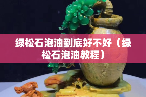 绿松石泡油到底好不好（绿松石泡油教程）