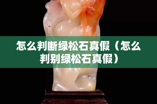 怎么判断绿松石真假（怎么判别绿松石真假）
