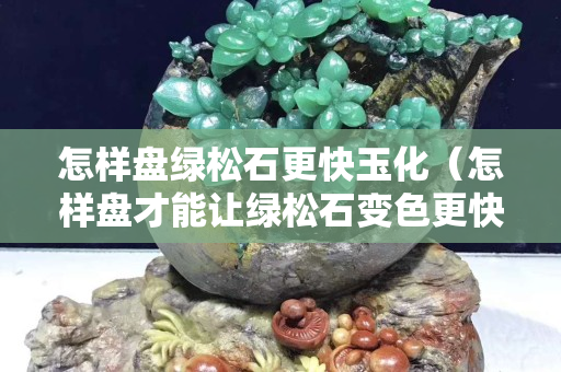 怎样盘绿松石更快玉化（怎样盘才能让绿松石变色更快）