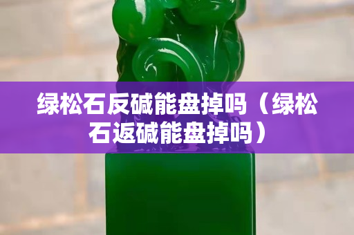 绿松石反碱能盘掉吗（绿松石返碱能盘掉吗）