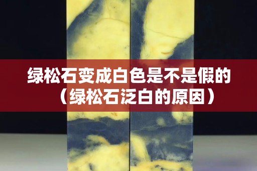 绿松石变成白色是不是假的（绿松石泛白的原因）