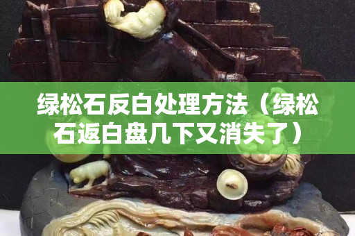 绿松石反白处理方法（绿松石返白盘几下又消失了）