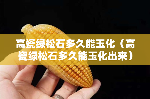 高瓷绿松石多久能玉化（高瓷绿松石多久能玉化出来）