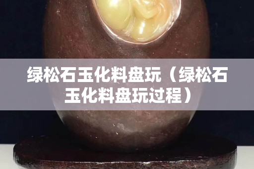 绿松石玉化料盘玩（绿松石玉化料盘玩过程）