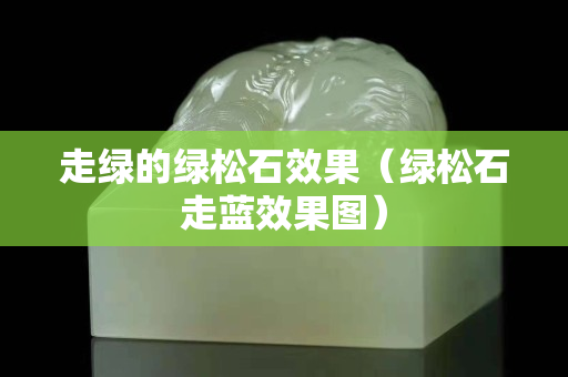 走绿的绿松石效果（绿松石走蓝效果图）