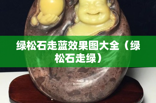 绿松石走蓝效果图大全（绿松石走绿）