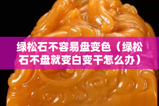 绿松石不容易盘变色（绿松石不盘就变白变干怎么办）