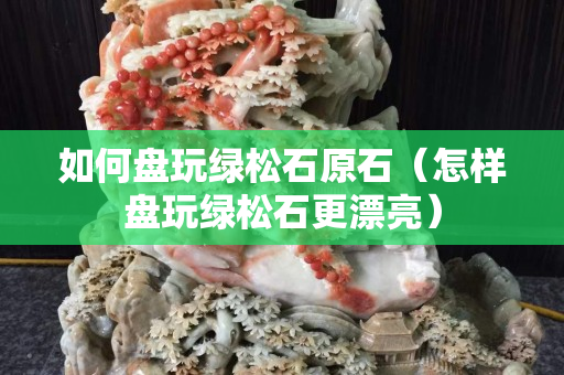 如何盘玩绿松石原石（怎样盘玩绿松石更漂亮）