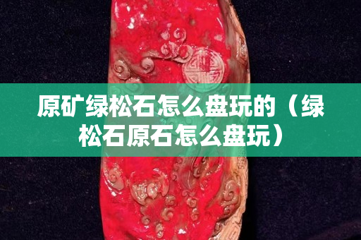 原矿绿松石怎么盘玩的（绿松石原石怎么盘玩）