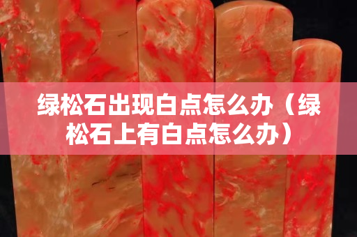 绿松石出现白点怎么办（绿松石上有白点怎么办）