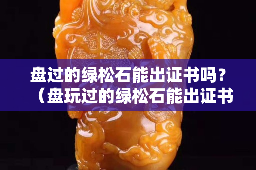 盘过的绿松石能出证书吗？（盘玩过的绿松石能出证书吗）