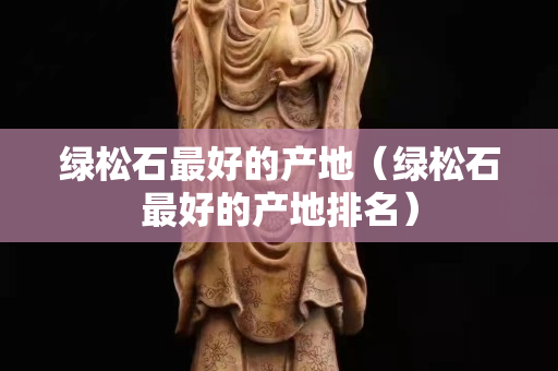 绿松石最好的产地（绿松石最好的产地排名）