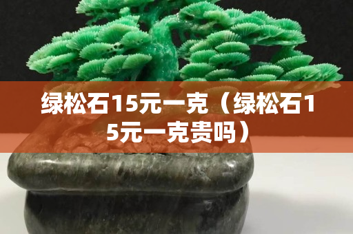 绿松石15元一克（绿松石15元一克贵吗）