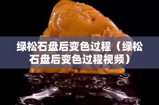 绿松石盘后变色过程（绿松石盘后变色过程视频）