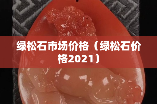 绿松石市场价格（绿松石价格2021）