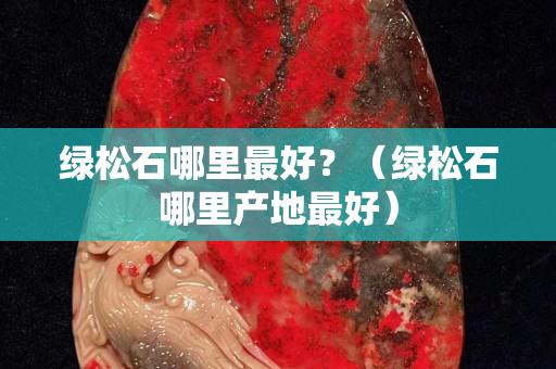 绿松石哪里最好？（绿松石哪里产地最好）