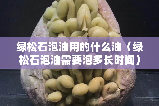 绿松石泡油用的什么油（绿松石泡油需要泡多长时间）