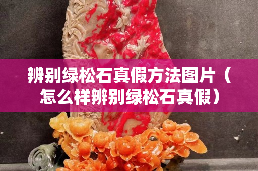 辨别绿松石真假方法图片（怎么样辨别绿松石真假）