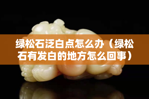 绿松石泛白点怎么办（绿松石有发白的地方怎么回事）