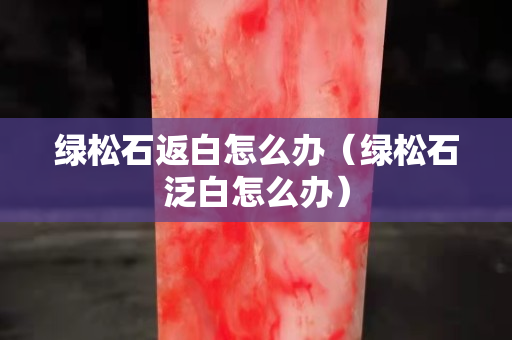 绿松石返白怎么办（绿松石泛白怎么办）